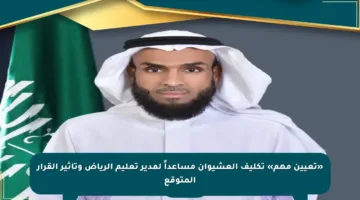 «تعيين مهم» تكليف العشيوان مساعداً لمدير تعليم الرياض وتأثير القرار المتوقع